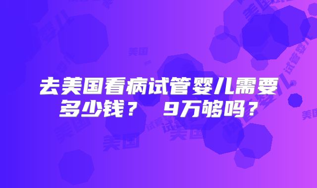 去美国看病试管婴儿需要多少钱？ 9万够吗？