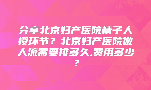 分享北京妇产医院精子人授环节？北京妇产医院做人流需要排多久,费用多少？