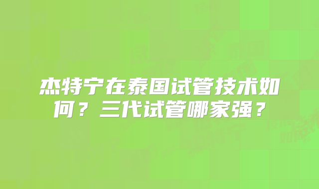 杰特宁在泰国试管技术如何？三代试管哪家强？