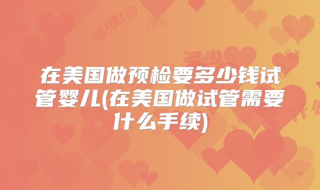 在美国做预检要多少钱试管婴儿(在美国做试管需要什么手续)