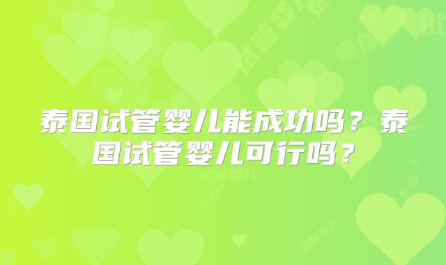 泰国试管婴儿能成功吗？泰国试管婴儿可行吗？