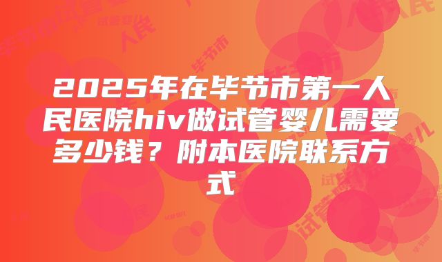 2025年在毕节市第一人民医院hiv做试管婴儿需要多少钱?附本医院联系方式