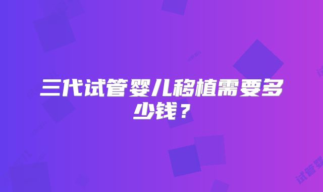三代试管婴儿移植需要多少钱？