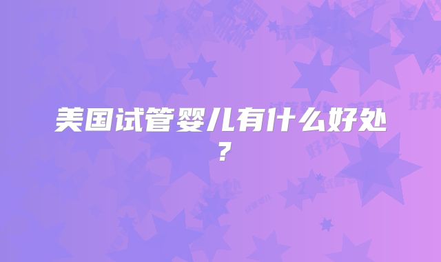 美国试管婴儿有什么好处？