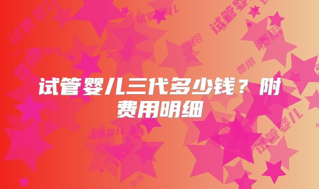 试管婴儿三代多少钱?附费用明细