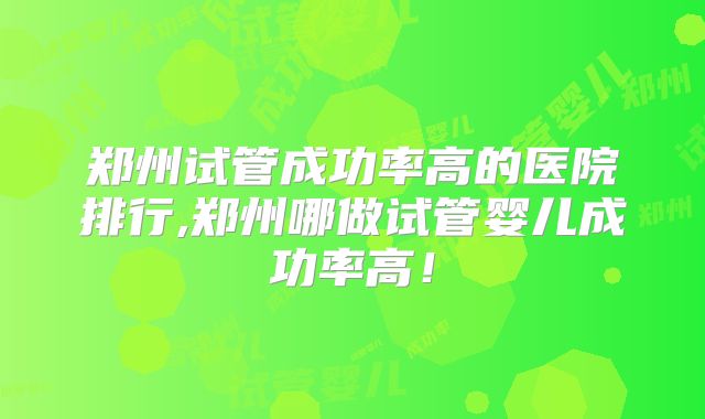 郑州试管成功率高的医院排行,郑州哪做试管婴儿成功率高!