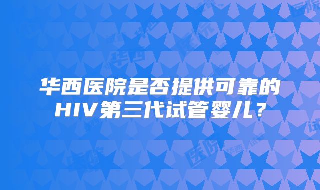 华西医院是否提供可靠的HIV第三代试管婴儿？