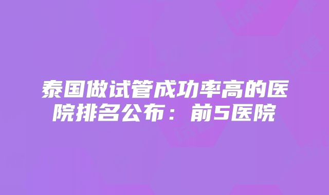 泰国做试管成功率高的医院排名公布：前5医院