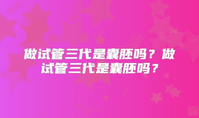 做试管三代是囊胚吗？做试管三代是囊胚吗？