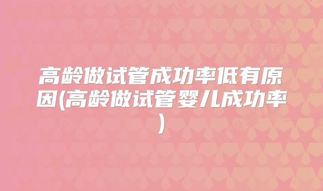 高龄做试管成功率低有原因(高龄做试管婴儿成功率)