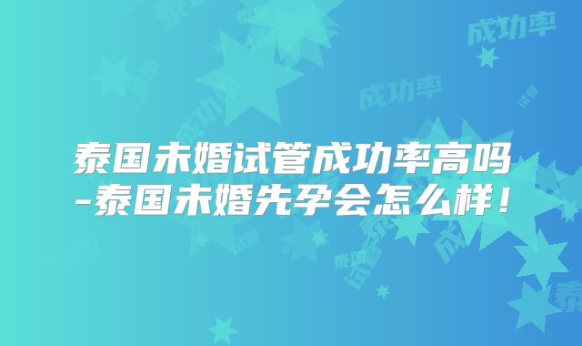 泰国未婚试管成功率高吗-泰国未婚先孕会怎么样！