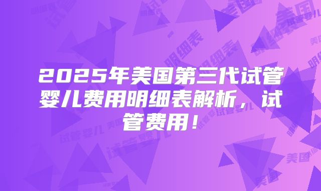 2025年美国第三代试管婴儿费用明细表解析，试管费用！