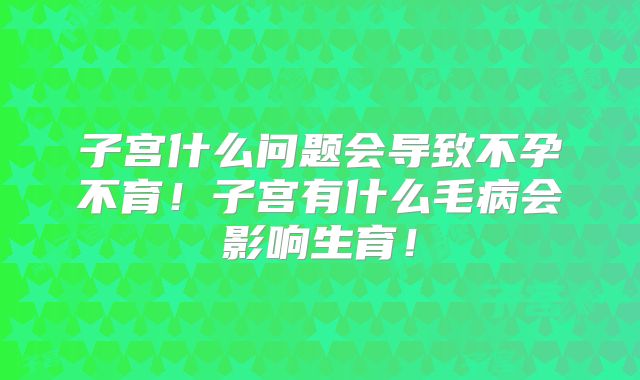 子宫什么问题会导致不孕不育！子宫有什么毛病会影响生育！