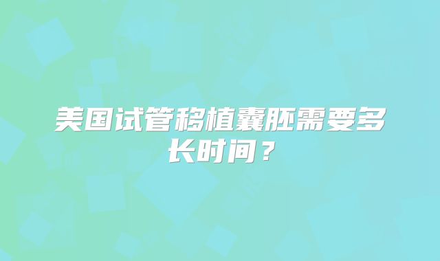 美国试管移植囊胚需要多长时间？