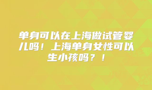 单身可以在上海做试管婴儿吗！上海单身女性可以生小孩吗？！