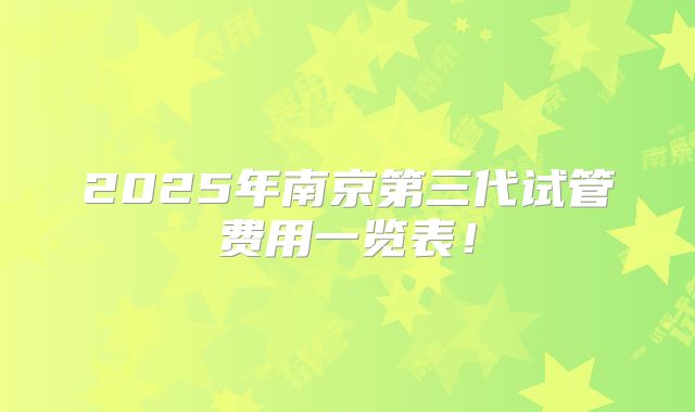 2025年南京第三代试管费用一览表！