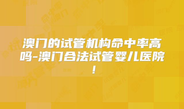 澳门的试管机构命中率高吗-澳门合法试管婴儿医院!