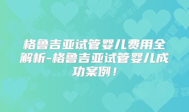 格鲁吉亚试管婴儿费用全解析-格鲁吉亚试管婴儿成功案例！
