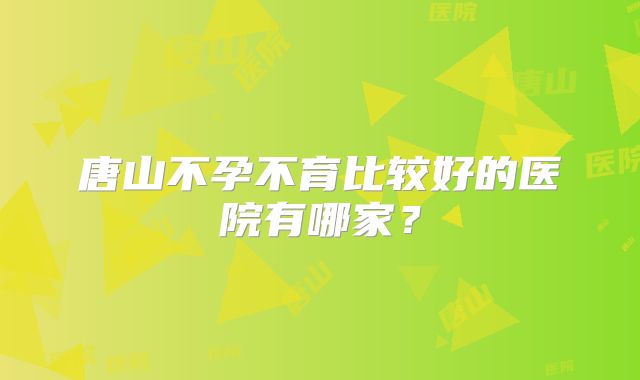 唐山不孕不育比较好的医院有哪家?