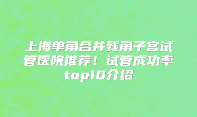 上海单角合并残角子宫试管医院推荐！试管成功率top10介绍