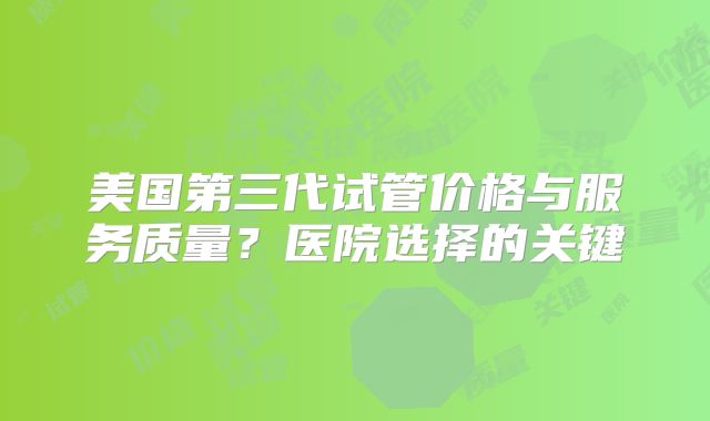 美国第三代试管价格与服务质量？医院选择的关键