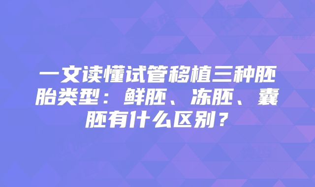 一文读懂试管移植三种胚胎类型：鲜胚、冻胚、囊胚有什么区别？