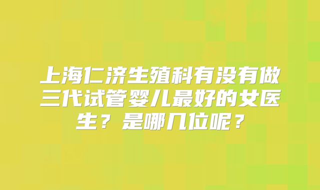 上海仁济生殖科有没有做三代试管婴儿最好的女医生？是哪几位呢？
