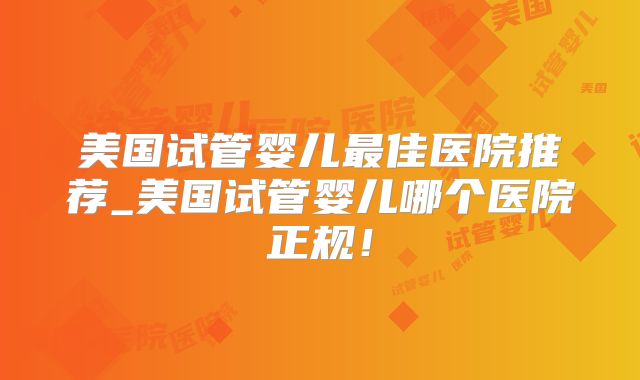 美国试管婴儿最佳医院推荐_美国试管婴儿哪个医院正规！
