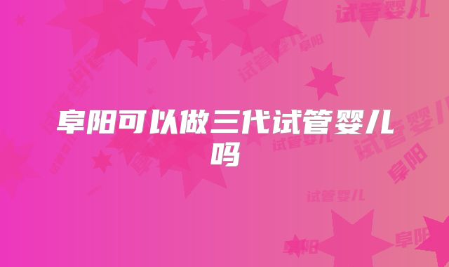 阜阳可以做三代试管婴儿吗