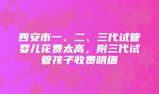 西安市一、二、三代试管婴儿花费太高，附三代试管孩子收费明细