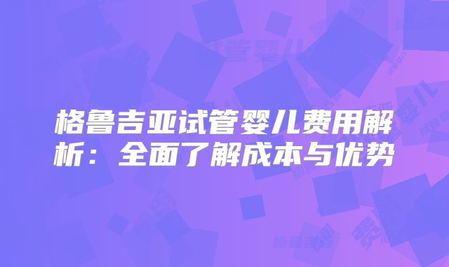 格鲁吉亚试管婴儿费用解析：全面了解成本与优势
