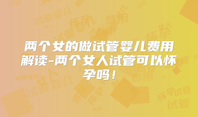两个女的做试管婴儿费用解读-两个女人试管可以怀孕吗！