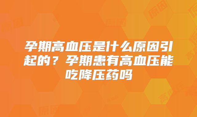 孕期高血压是什么原因引起的？孕期患有高血压能吃降压药吗
