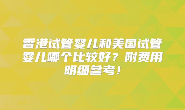香港试管婴儿和美国试管婴儿哪个比较好？附费用明细参考！