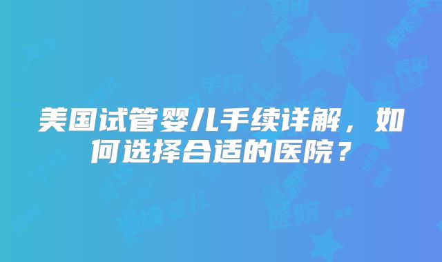 美国试管婴儿手续详解，如何选择合适的医院？