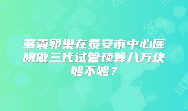 多囊卵巢在泰安市中心医院做三代试管预算八万块够不够？