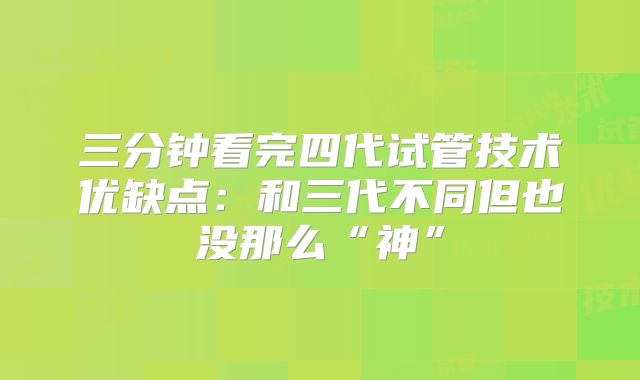 三分钟看完四代试管技术优缺点:和三代不同但也没那么“神”