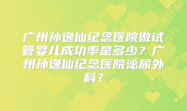 广州孙逸仙纪念医院做试管婴儿成功率是多少?广州孙逸仙纪念医院泌尿外科?