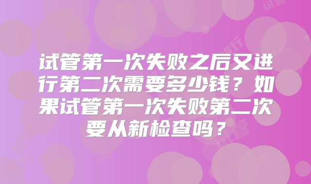 试管第一次失败之后又进行第二次需要多少钱？如果试管第一次失败第二次要从新检查吗？