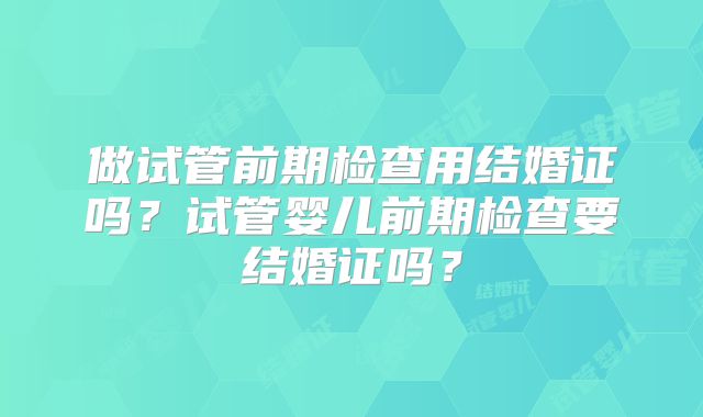 做试管前期检查用结婚证吗？试管婴儿前期检查要结婚证吗？