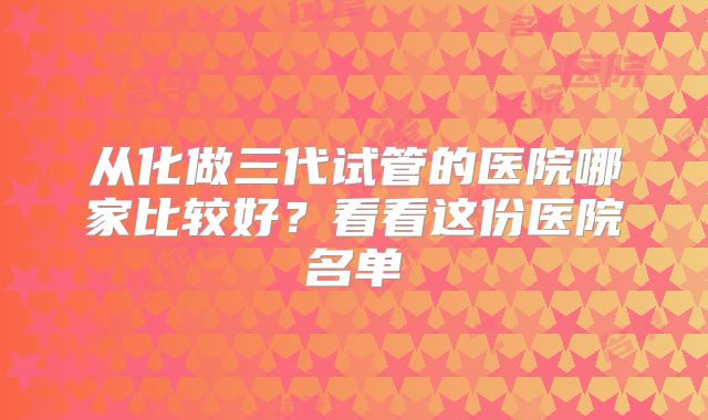 从化做三代试管的医院哪家比较好？看看这份医院名单