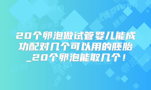 20个卵泡做试管婴儿能成功配对几个可以用的胚胎_20个卵泡能取几个！