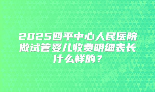 2025四平中心人民医院做试管婴儿收费明细表长什么样的？