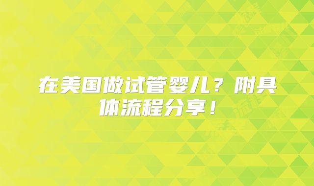 在美国做试管婴儿？附具体流程分享！