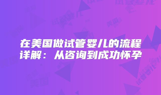 在美国做试管婴儿的流程详解：从咨询到成功怀孕