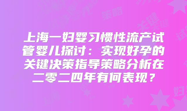 上海一妇婴习惯性流产试管婴儿探讨：实现好孕的关键决策指导策略分析在二零二四年有何表现？