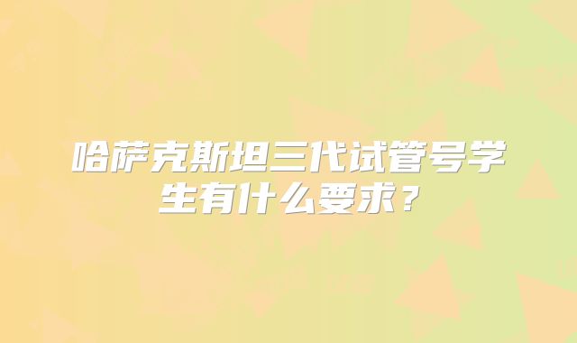 哈萨克斯坦三代试管号学生有什么要求？