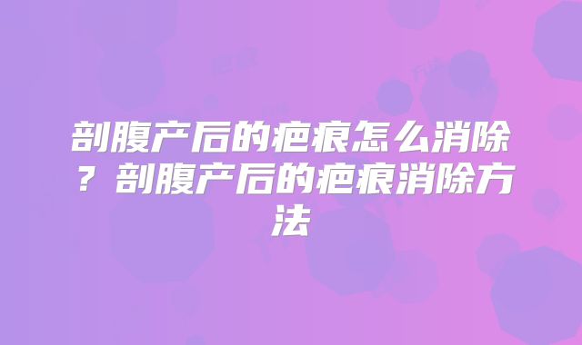 剖腹产后的疤痕怎么消除？剖腹产后的疤痕消除方法