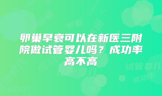 卵巢早衰可以在新医三附院做试管婴儿吗?成功率高不高