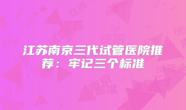 江苏南京三代试管医院推荐：牢记三个标准